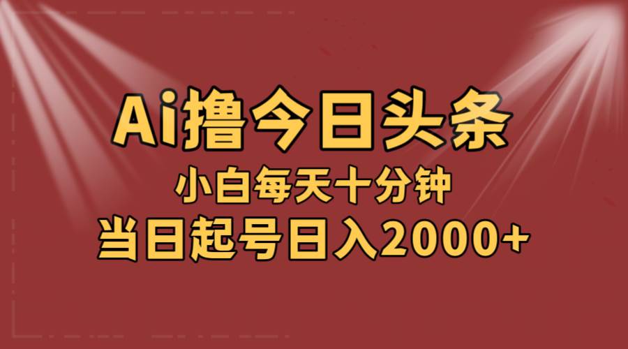 AI撸爆款头条，当天起号，可矩阵，第二天见收益，小白无脑轻松日入2000+|琦哥资源