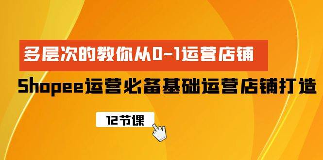 Shopee-运营必备基础运营店铺打造，多层次的教你从0-1运营店铺|琦哥资源