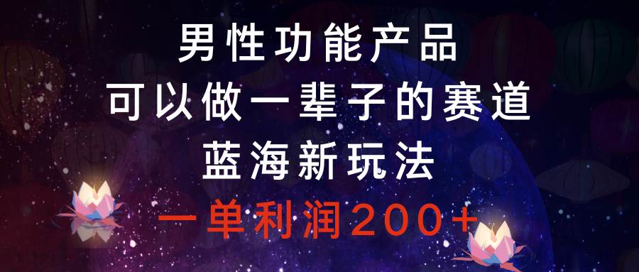 男性功能产品，可以做一辈子的赛道，蓝海新玩法，一单利润200+|琦哥资源