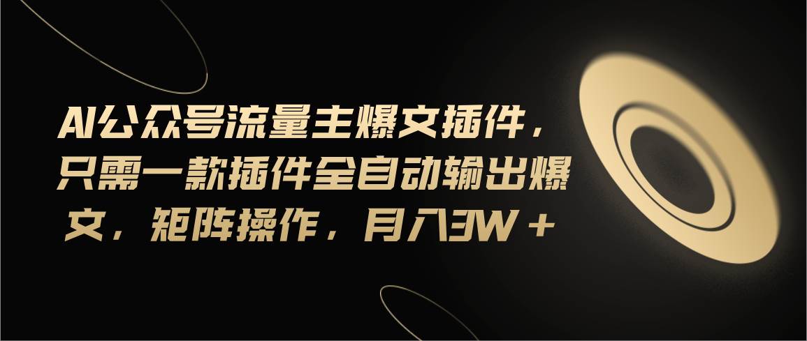 Ai公众号流量主爆文插件，只需一款插件全自动输出爆文，矩阵操作，月入3w+|琦哥资源