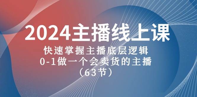 2024主播线上课，快速掌握主播底层逻辑，0-1做一个会卖货的主播（63节课）|琦哥资源