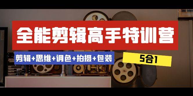 全能剪辑-高手特训营：剪辑+思维+调色+拍摄+包装（5合1）53节课|琦哥资源