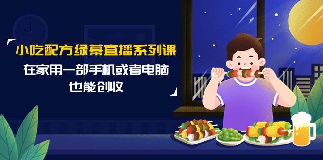 小吃配方绿幕直播系列课，在家用一部手机或者电脑也能创收（14节课）|琦哥资源