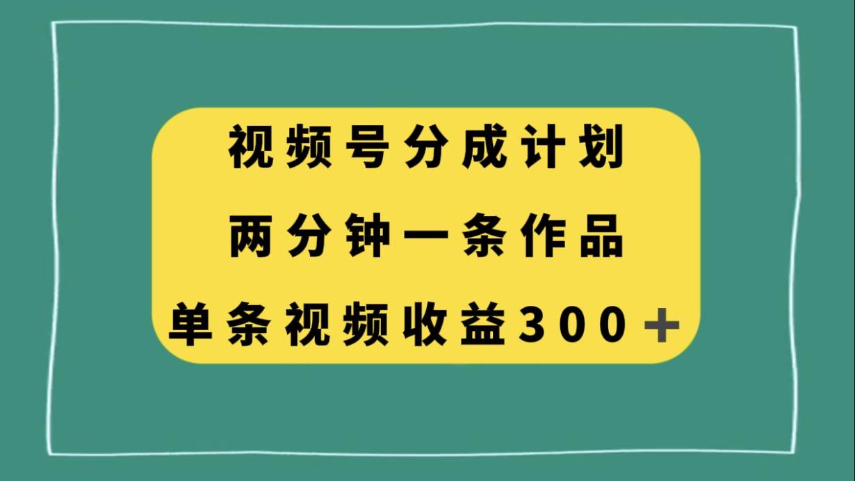 视频号分成计划，两分钟一条作品，单视频收益300+|琦哥资源
