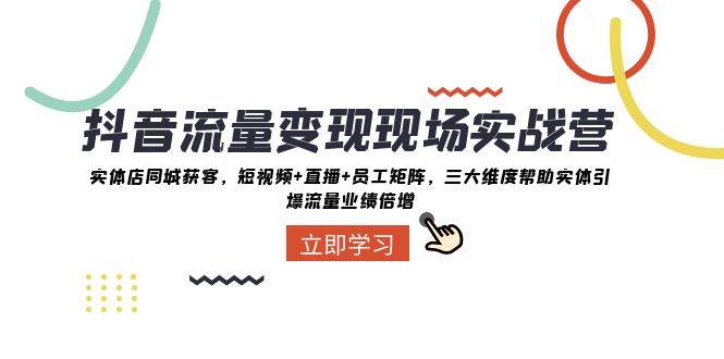 抖音·流量变现现场实战营：实体店同城获客，短视频+直播+员工矩阵，三大维度帮助实体引爆流量业绩倍增|琦哥资源