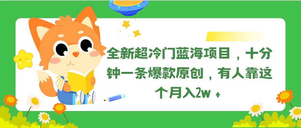 全新超冷门蓝海项目，十分钟一条爆款原创，有人靠这个月入2w＋|琦哥资源