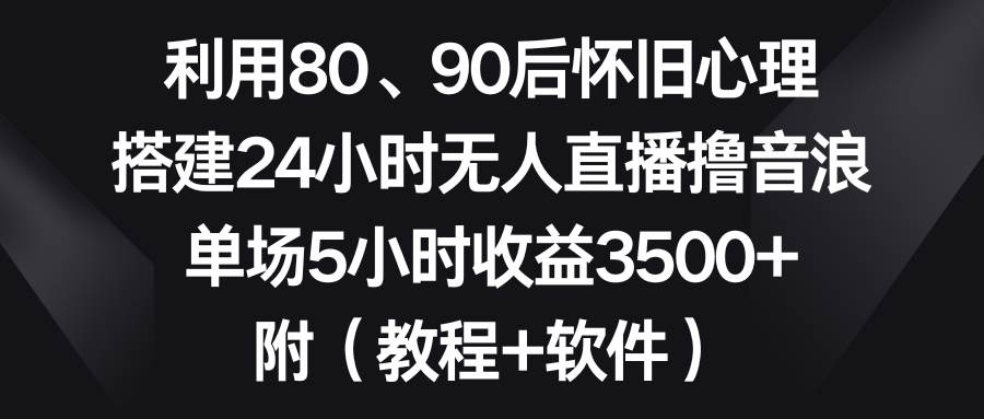 利用80、90后怀旧心理，搭建24小时无人直播撸音浪，单场5小时收益3500+…|琦哥资源