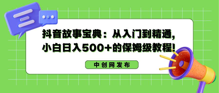 抖音故事宝典：从入门到精通，小白日入500+的保姆级教程！|琦哥资源