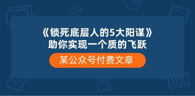 某付费文章《锁死底层人的5大阳谋》助你实现一个质的飞跃|琦哥资源