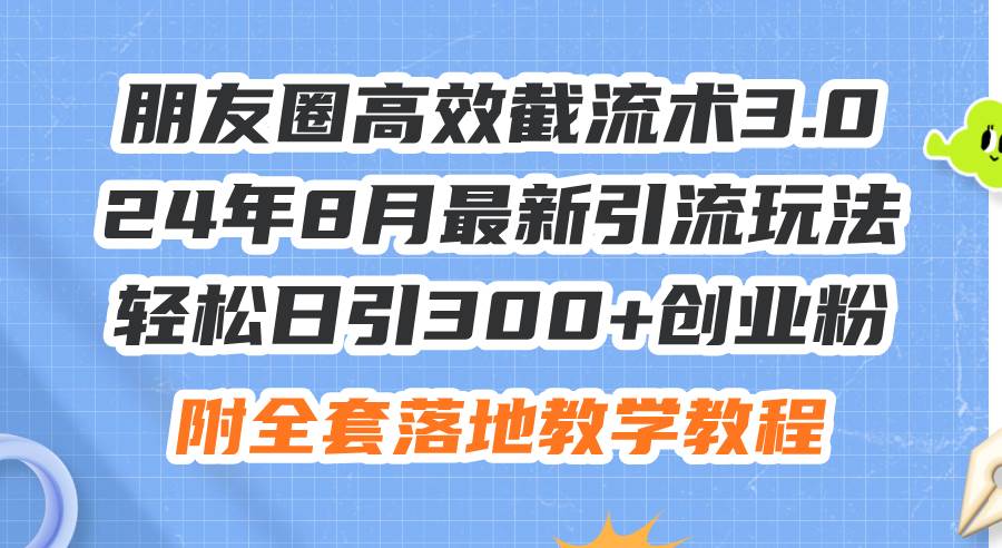 朋友圈高效截流术3.0，24年8月最新引流玩法，轻松日引300+创业粉，附全…|琦哥资源