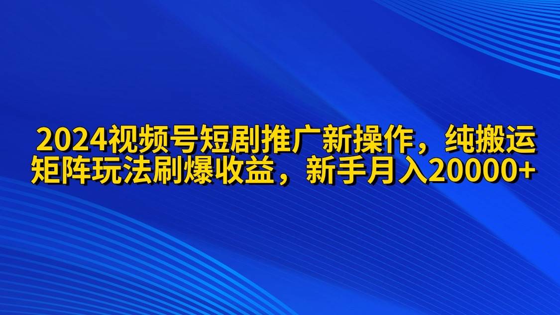 2024视频号短剧推广新操作 纯搬运+矩阵连爆打法刷爆流量分成 小白月入20000|琦哥资源