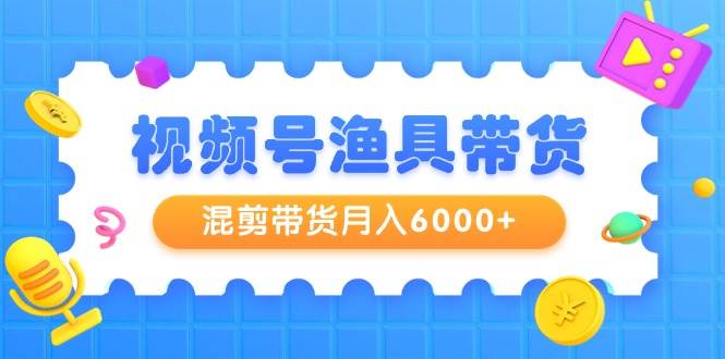 视频号渔具带货，混剪带货月入6000+，起号剪辑选品带货|琦哥资源