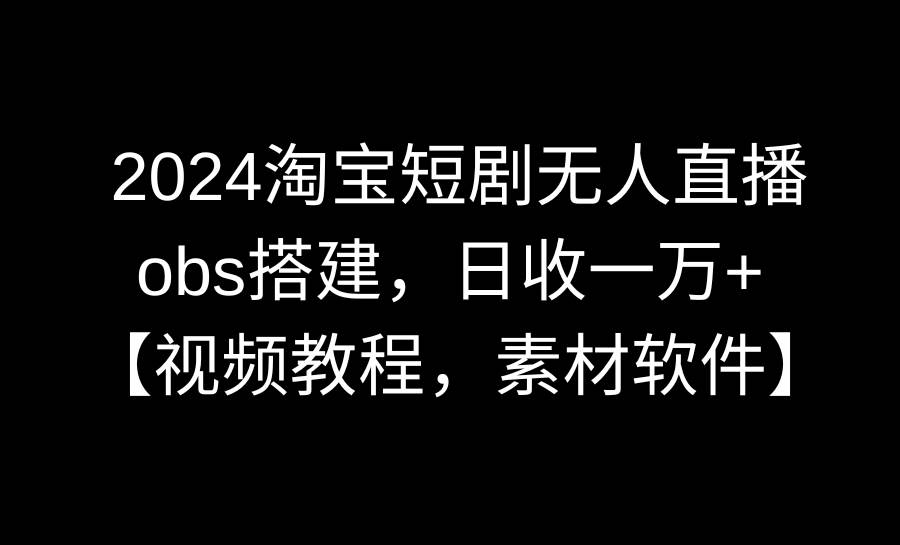 2024淘宝短剧无人直播3.0，obs搭建，日收一万+，【视频教程，附素材软件】|琦哥资源