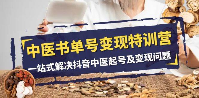 中医-书单号变现特训营，一站式解决抖音中医起号及变现问题（14节课）|琦哥资源