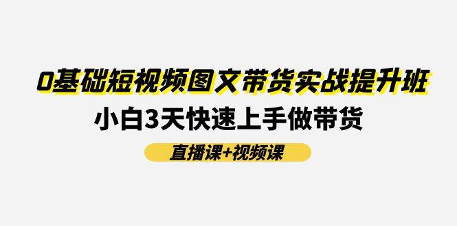 0基础短视频图文带货实战提升班(直播课+视频课)：小白3天快速上手做带货|琦哥资源
