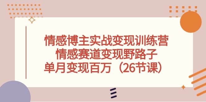 情感博主实战变现训练营，情感赛道变现野路子，单月变现百万（26节课）|琦哥资源