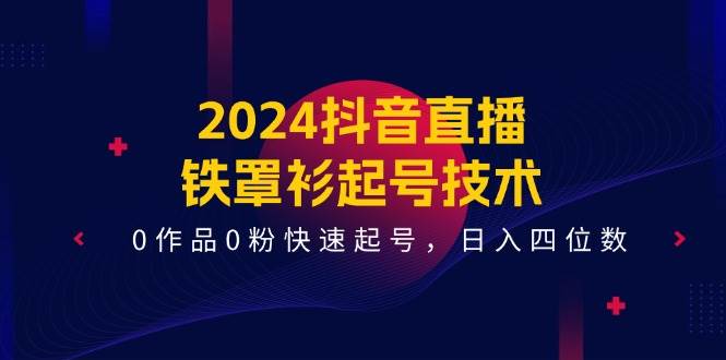 2024抖音直播-铁罩衫起号技术，0作品0粉快速起号，日入四位数（14节课）|琦哥资源