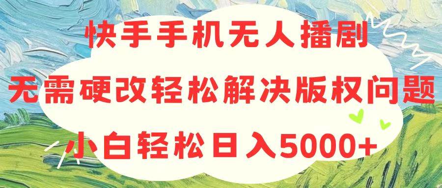 快手手机无人播剧，无需硬改，轻松解决版权问题，小白轻松日入5000+|琦哥资源