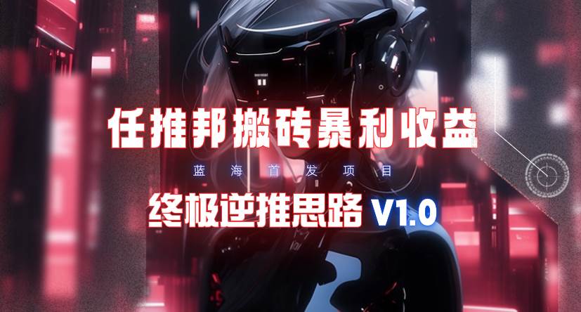 【限时蓝海】任推邦搬砖暴利吃收益_终极逆推思路V1.0|琦哥资源