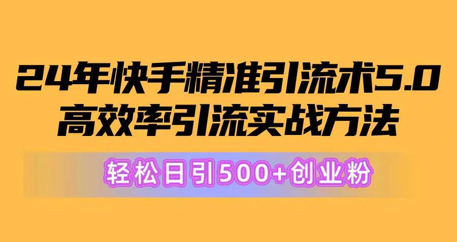 24年快手精准引流术5.0，高效率引流实战方法，轻松日引500+创业粉|琦哥资源