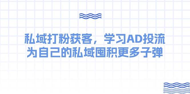 某收费课：私域打粉获客，学习AD投流，为自己的私域囤积更多子弹|琦哥资源