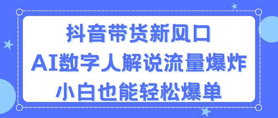 抖音带货新风口，AI数字人解说，流量爆炸，小白也能轻松爆单|琦哥资源