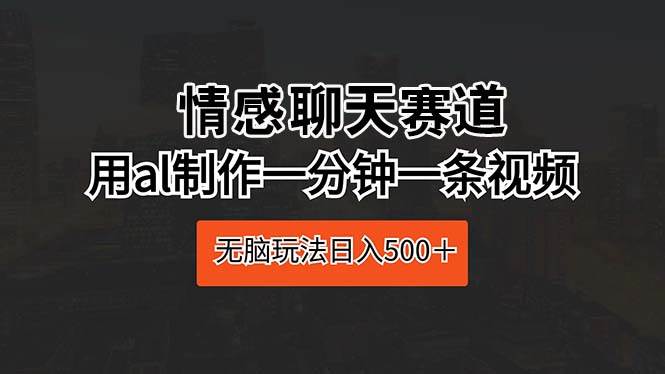情感聊天赛道 用al制作一分钟一条视频 无脑玩法日入500＋|琦哥资源