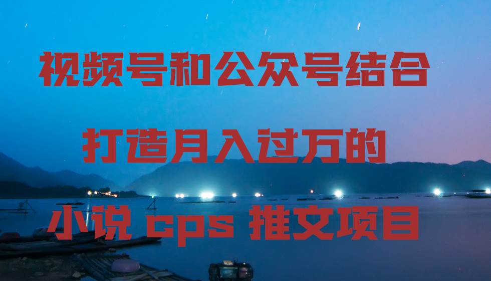 视频号和公众号结合打造月入过万的小说cps推文项目|琦哥资源