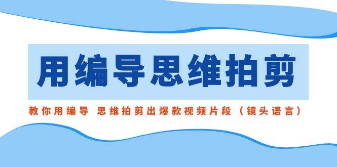 用编导的思维拍剪，教你用编导 思维拍剪出爆款视频片段（镜头语言）|琦哥资源