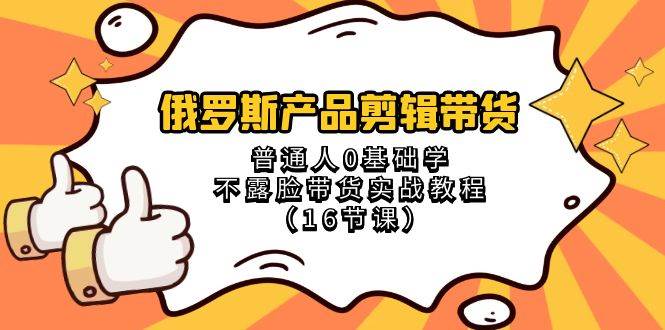 俄罗斯 产品剪辑带货，普通人0基础学不露脸带货实战教程（16节课）|琦哥资源