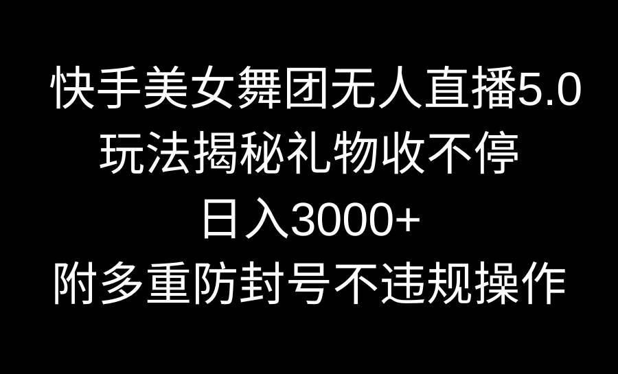 快手美女舞团无人直播5.0玩法揭秘，礼物收不停，日入3000+，内附多重防…|琦哥资源