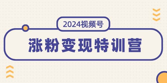 2024视频号-涨粉变现特训营：一站式打造稳定视频号涨粉变现模式（10节）|琦哥资源