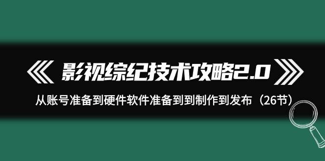 影视 综纪技术攻略2.0：从账号准备到硬件软件准备到到制作到发布（26节）|琦哥资源