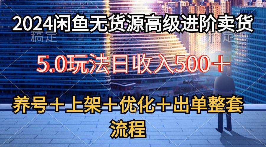 2024闲鱼无货源高级进阶卖货5.0，养号＋选品＋上架＋优化＋出单整套流程|琦哥资源