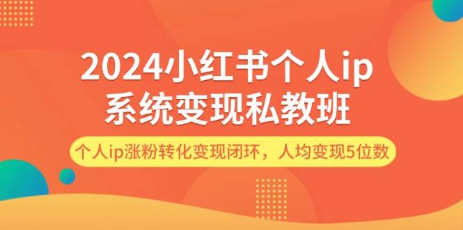 2024小红书个人ip系统变现私教班，个人ip涨粉转化变现闭环，人均变现5位数|琦哥资源