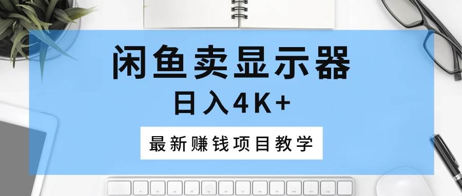 闲鱼卖显示器，日入4K+，最新赚钱项目教学|琦哥资源