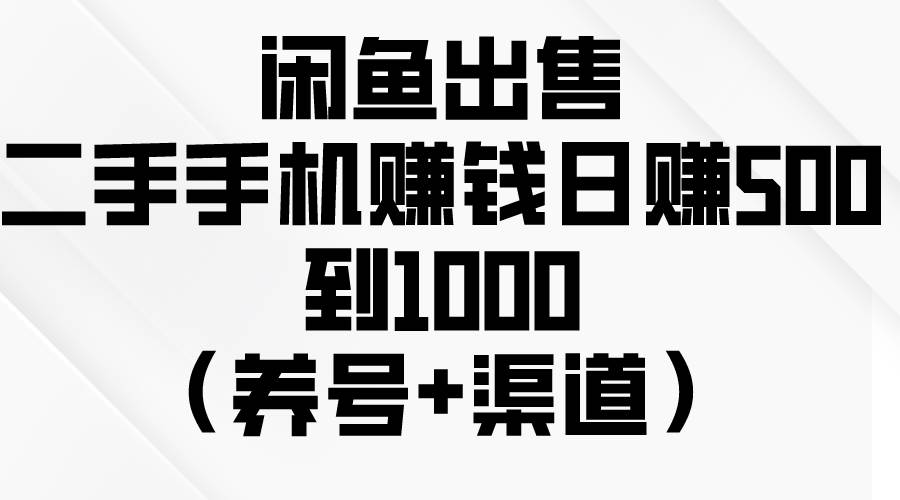 闲鱼出售二手手机赚钱，日赚500到1000（养号+渠道）|琦哥资源