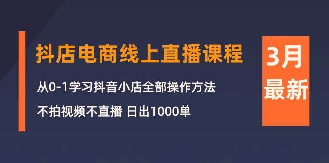 3月抖店电商线上直播课程：从0-1学习抖音小店，不拍视频不直播 日出1000单|琦哥资源