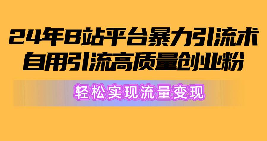 2024年B站平台暴力引流术，自用引流高质量创业粉，轻松实现流量变现！|琦哥资源