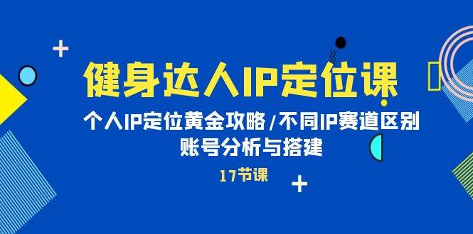健身达人IP定位课：个人IP定位黄金攻略/不同IP赛道区别/账号分析与搭建|琦哥资源