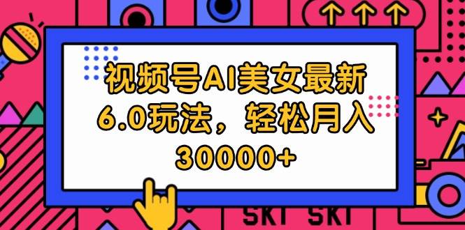 视频号AI美女最新6.0玩法，轻松月入30000+|琦哥资源