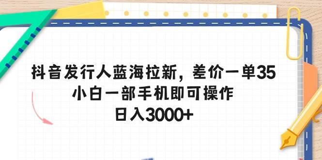抖音发行人蓝海拉新，差价一单35，小白一部手机即可操作，日入3000+|琦哥资源