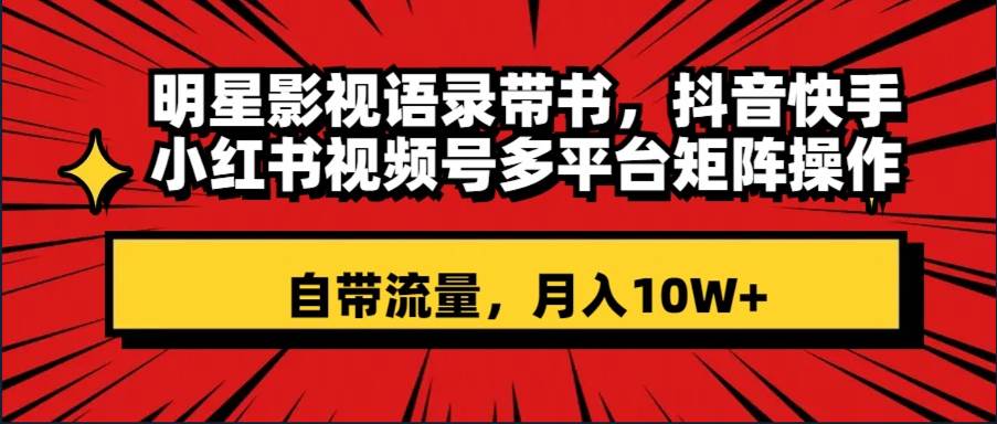 明星影视语录带书 抖音快手小红书视频号多平台矩阵操作，自带流量 月入10W+|琦哥资源
