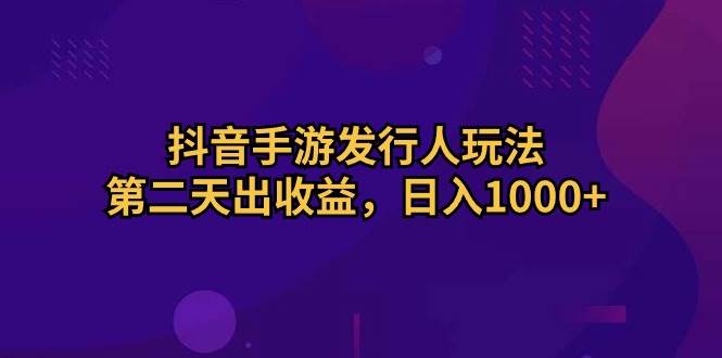 抖音手游发行人玩法，第二天出收益，日入1000+|琦哥资源