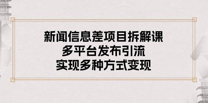 新闻信息差项目拆解课：多平台发布引流，实现多种方式变现|琦哥资源