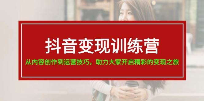 抖音变现训练营，从内容创作到运营技巧，助力大家开启精彩的变现之旅|琦哥资源
