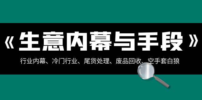 生意内幕·与手段：行业内幕、冷门行业、尾货处理、废品回收、空手套白狼（全集）|琦哥资源