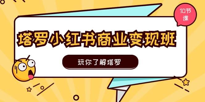 塔罗小红书商业变现实操班，玩你了解塔罗，玩转小红书塔罗变现（10节课）|琦哥资源