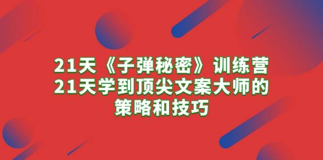 21天《子弹秘密》训练营，21天学到顶尖文案大师的策略和技巧|琦哥资源