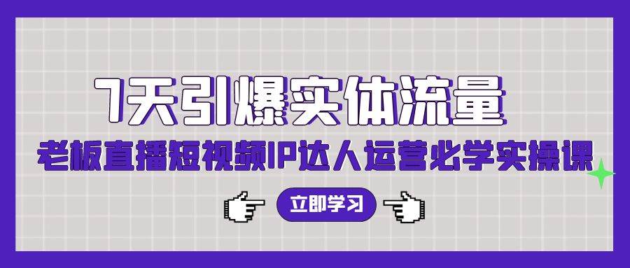 7天引爆实体流量，老板直播短视频IP达人运营必学实操课（56节高清无水印）|琦哥资源
